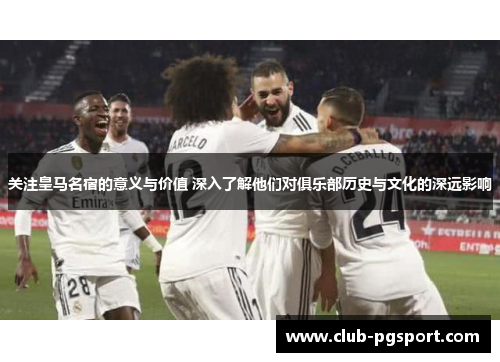 关注皇马名宿的意义与价值 深入了解他们对俱乐部历史与文化的深远影响 关注皇马名宿的意义与价值 深入了解他们对俱乐部历史与文化的深远影响