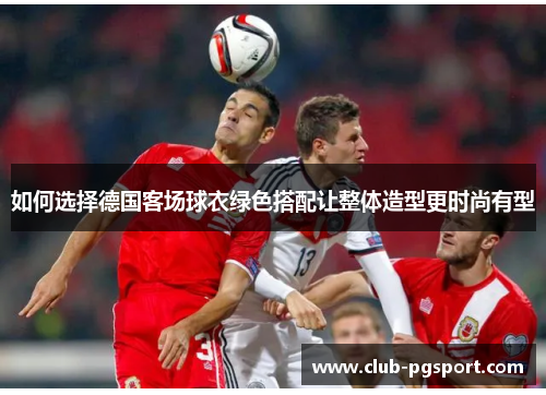 如何选择德国客场球衣绿色搭配让整体造型更时尚有型 如何选择德国客场球衣绿色搭配让整体造型更时尚有型