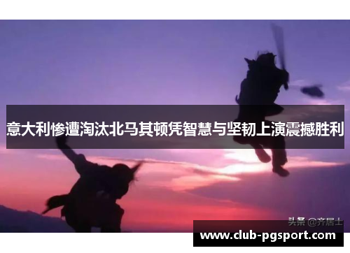 意大利惨遭淘汰北马其顿凭智慧与坚韧上演震撼胜利