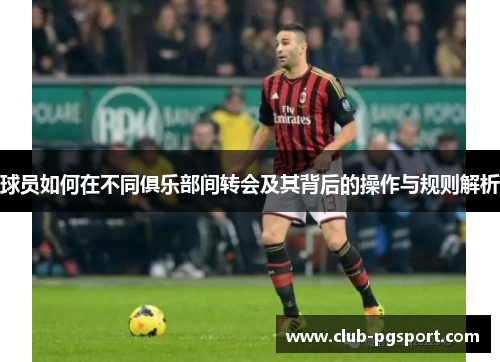 球员如何在不同俱乐部间转会及其背后的操作与规则解析 球员如何在不同俱乐部间转会及其背后的操作与规则解析