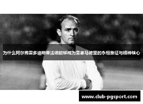 为什么阿尔弗雷多迪斯蒂法诺能够成为皇家马德里的永恒象征与精神核心 为什么阿尔弗雷多迪斯蒂法诺能够成为皇家马德里的永恒象征与精神核心