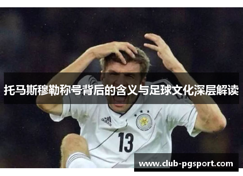 托马斯穆勒称号背后的含义与足球文化深层解读 托马斯穆勒称号背后的含义与足球文化深层解读
