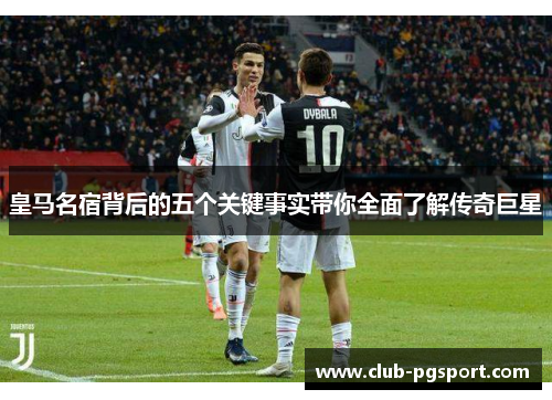皇马名宿背后的五个关键事实带你全面了解传奇巨星