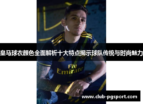 皇马球衣颜色全面解析十大特点揭示球队传统与时尚魅力
