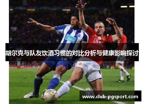 胡尔克与队友饮酒习惯的对比分析与健康影响探讨 胡尔克与队友饮酒习惯的对比分析与健康影响探讨