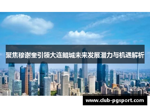 聚焦穆谢奎引领大连鲲城未来发展潜力与机遇解析 聚焦穆谢奎引领大连鲲城未来发展潜力与机遇解析