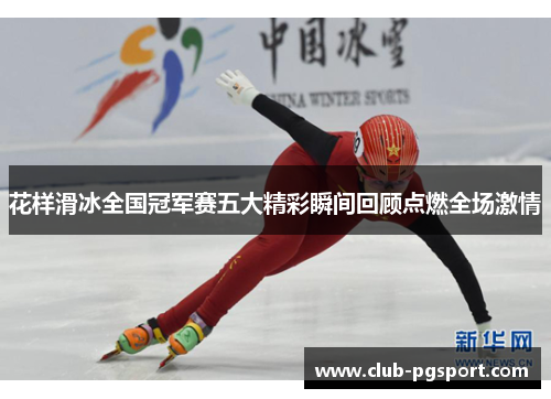 花样滑冰全国冠军赛五大精彩瞬间回顾点燃全场激情