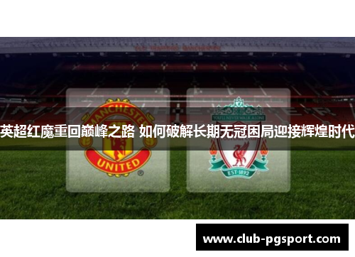 英超红魔重回巅峰之路 如何破解长期无冠困局迎接辉煌时代 英超红魔重回巅峰之路 如何破解长期无冠困局迎接辉煌时代