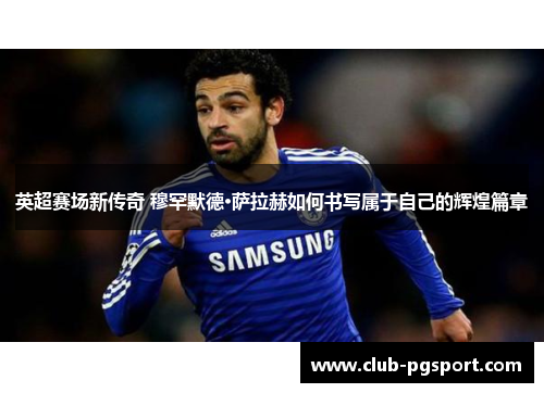 英超赛场新传奇 穆罕默德·萨拉赫如何书写属于自己的辉煌篇章 英超赛场新传奇 穆罕默德·萨拉赫如何书写属于自己的辉煌篇章