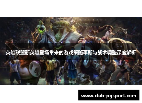 英雄联盟新英雄登场带来的游戏策略革新与战术调整深度解析 英雄联盟新英雄登场带来的游戏策略革新与战术调整深度解析
