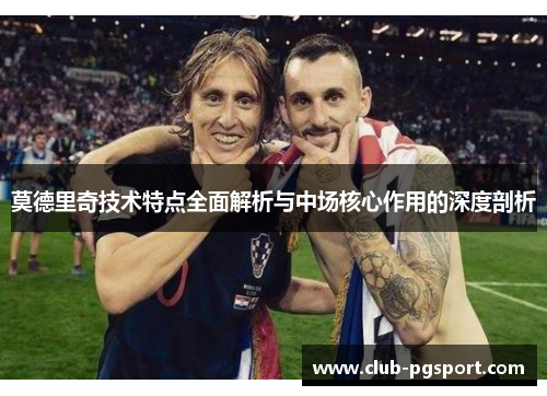 莫德里奇技术特点全面解析与中场核心作用的深度剖析