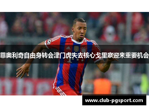 菲奥利奇自由身转会津门虎失去核心戈里察迎来重要机会 菲奥利奇自由身转会津门虎失去核心戈里察迎来重要机会