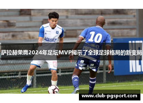 萨拉赫荣膺2024年足坛MVP揭示了全球足球格局的新变局 萨拉赫荣膺2024年足坛MVP揭示了全球足球格局的新变局