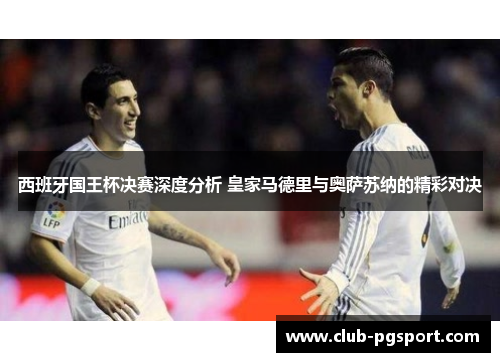 西班牙国王杯决赛深度分析 皇家马德里与奥萨苏纳的精彩对决 西班牙国王杯决赛深度分析 皇家马德里与奥萨苏纳的精彩对决