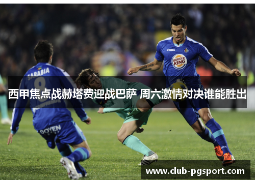 西甲焦点战赫塔费迎战巴萨 周六激情对决谁能胜出