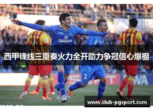 西甲锋线三重奏火力全开助力争冠信心爆棚 西甲锋线三重奏火力全开助力争冠信心爆棚