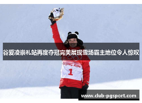 谷爱凌崇礼站再度夺冠完美展现雪场霸主地位令人惊叹 谷爱凌崇礼站再度夺冠完美展现雪场霸主地位令人惊叹