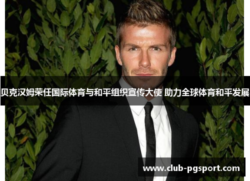 贝克汉姆荣任国际体育与和平组织宣传大使 助力全球体育和平发展 贝克汉姆荣任国际体育与和平组织宣传大使 助力全球体育和平发展