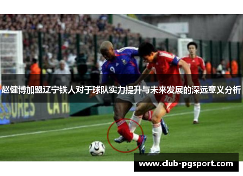 赵健博加盟辽宁铁人对于球队实力提升与未来发展的深远意义分析