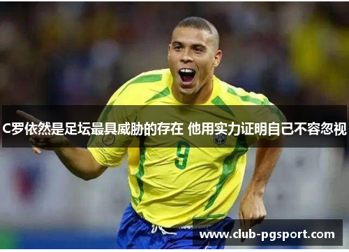 C罗依然是足坛最具威胁的存在 他用实力证明自己不容忽视
