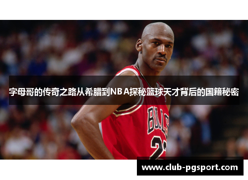 字母哥的传奇之路从希腊到NBA探秘篮球天才背后的国籍秘密 字母哥的传奇之路从希腊到NBA探秘篮球天才背后的国籍秘密