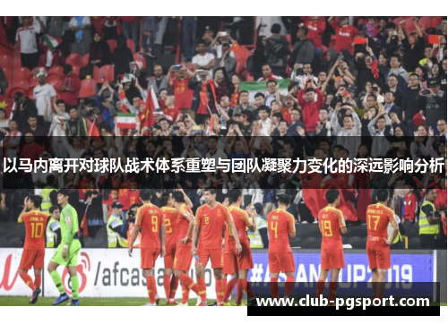 以马内离开对球队战术体系重塑与团队凝聚力变化的深远影响分析 以马内离开对球队战术体系重塑与团队凝聚力变化的深远影响分析