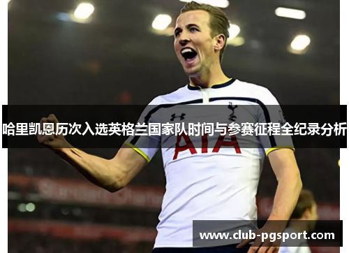 哈里凯恩历次入选英格兰国家队时间与参赛征程全纪录分析