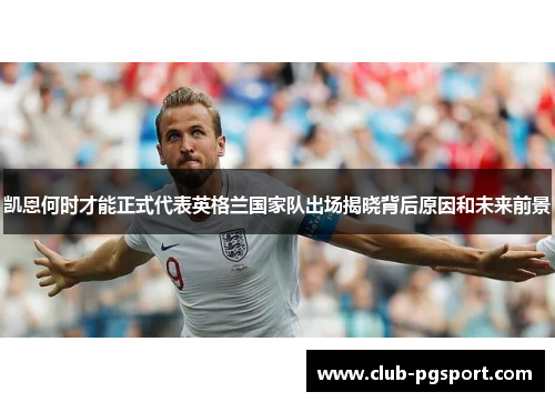 凯恩何时才能正式代表英格兰国家队出场揭晓背后原因和未来前景 凯恩何时才能正式代表英格兰国家队出场揭晓背后原因和未来前景
