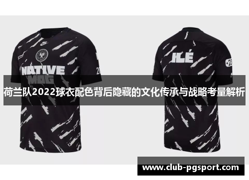 荷兰队2022球衣配色背后隐藏的文化传承与战略考量解析 荷兰队2022球衣配色背后隐藏的文化传承与战略考量解析