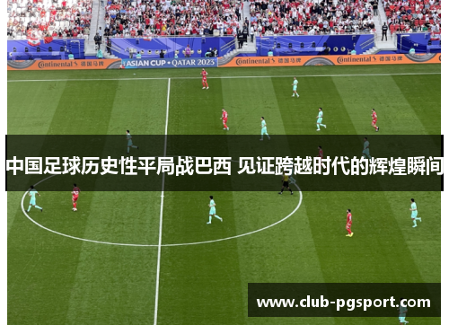 中国足球历史性平局战巴西 见证跨越时代的辉煌瞬间