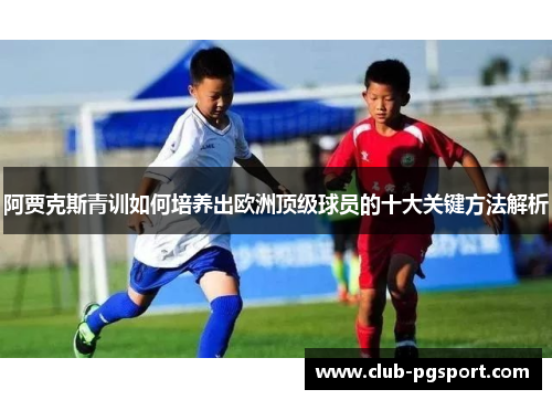 阿贾克斯青训如何培养出欧洲顶级球员的十大关键方法解析