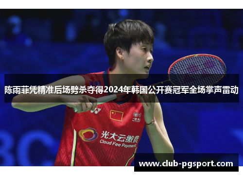 陈雨菲凭精准后场劈杀夺得2024年韩国公开赛冠军全场掌声雷动