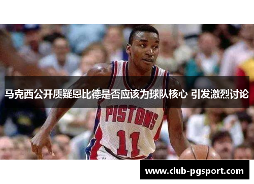 马克西公开质疑恩比德是否应该为球队核心 引发激烈讨论