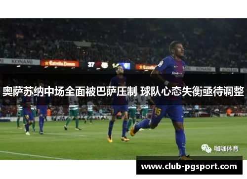 奥萨苏纳中场全面被巴萨压制 球队心态失衡亟待调整