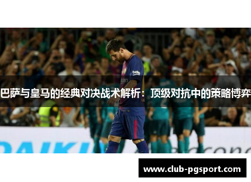 巴萨与皇马的经典对决战术解析：顶级对抗中的策略博弈